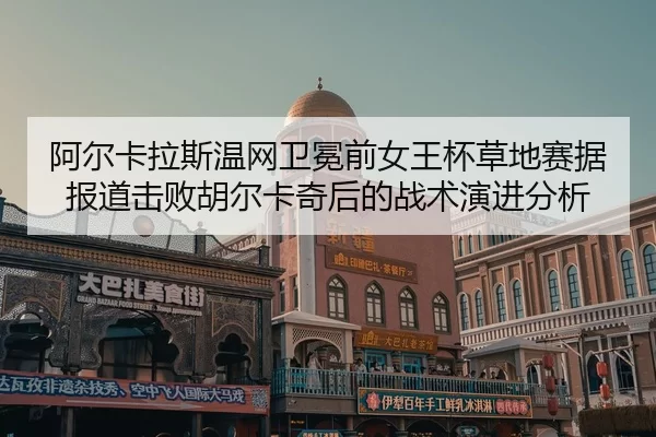 a-er-ka-la-si-wen-wang-wei-mian-qian-nv-wang-bei-cao-di-sai-ju-bao-dao-ji-bai-hu-er-ka-qi-hou-de-zhan-shu-yan-jin-fen-xi-2-231.jpg