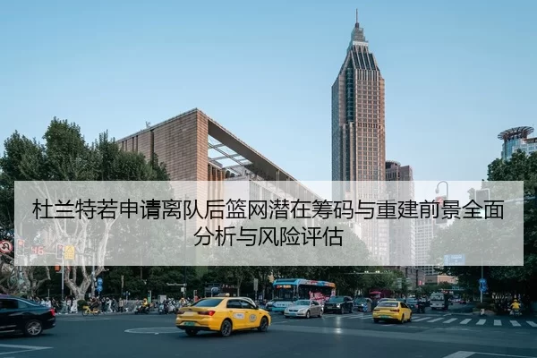杜兰特若申请离队后篮网潜在筹码与重建前景全面分析与风险评估