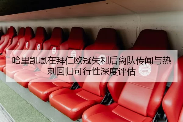 哈里凯恩在拜仁欧冠失利后离队传闻与热刺回归可行性深度评估