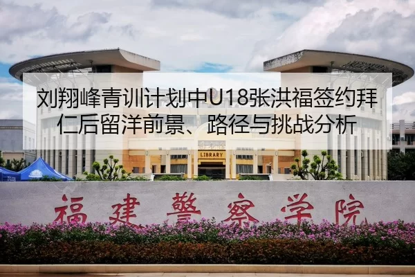 刘翔峰青训计划中U18张洪福签约拜仁后留洋前景、路径与挑战分析