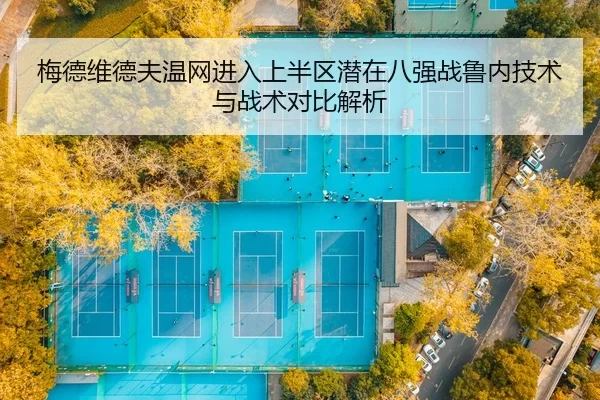 梅德维德夫温网进入上半区潜在八强战鲁内技术与战术对比解析