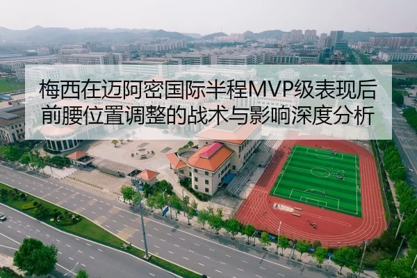 梅西在迈阿密国际半程MVP级表现后前腰位置调整的战术与影响深度分析