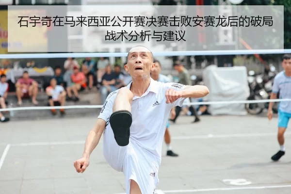 石宇奇在马来西亚公开赛决赛击败安赛龙后的破局战术分析与建议