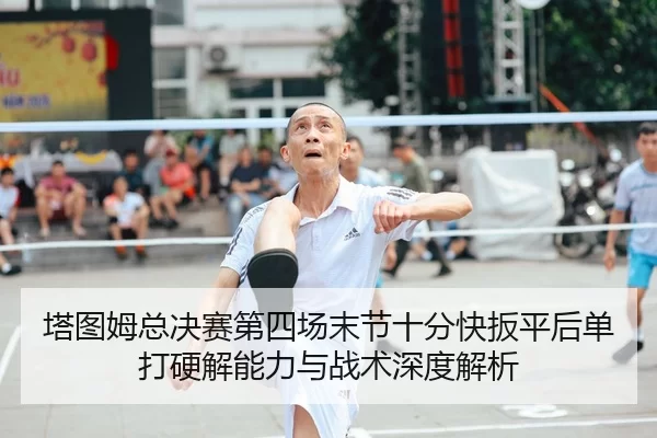 塔图姆总决赛第四场末节十分快扳平后单打硬解能力与战术深度解析