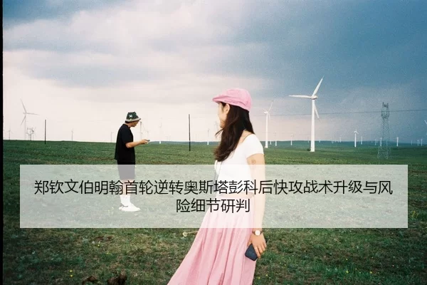 郑钦文伯明翰首轮逆转奥斯塔彭科后快攻战术升级与风险细节研判