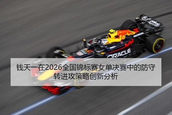 钱天一在2026全国锦标赛女单决赛中的防守转进攻策略创新分析