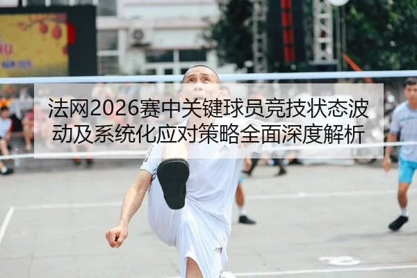 法网2026赛中关键球员竞技状态波动及系统化应对策略全面深度解析