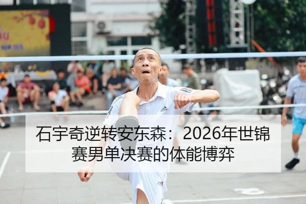 石宇奇逆转安东森：2026年世锦赛男单决赛的体能博弈