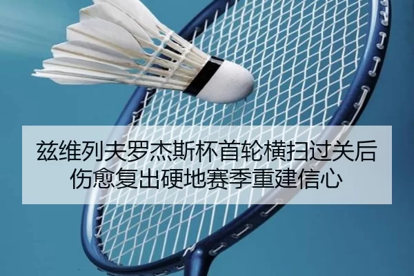 兹维列夫罗杰斯杯首轮横扫过关后伤愈复出硬地赛季重建信心