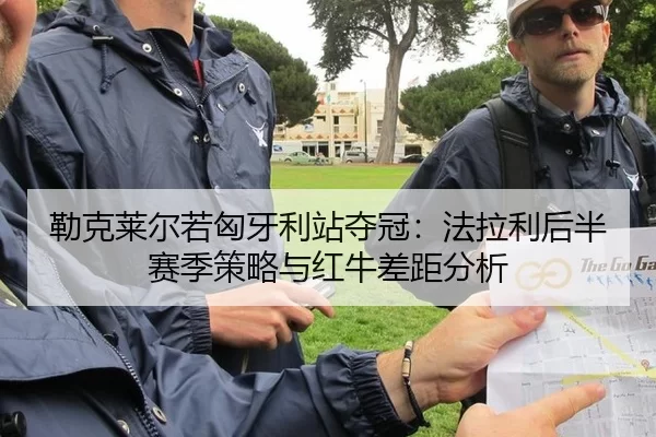 勒克莱尔若匈牙利站夺冠：法拉利后半赛季策略与红牛差距分析