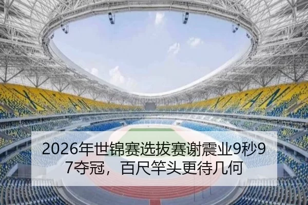 2026年世锦赛选拔赛谢震业9秒97夺冠，百尺竿头更待几何