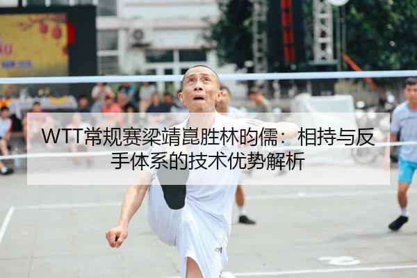 WTT常规赛梁靖崑胜林昀儒：相持与反手体系的技术优势解析